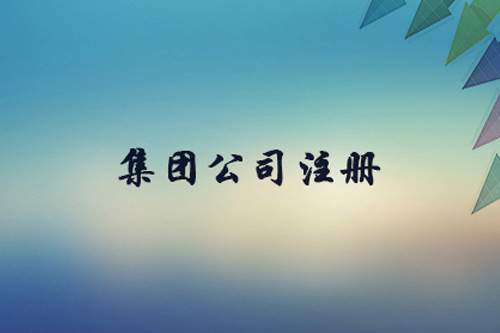集團公司注冊資本有什么限制?集團公司注冊要求有什么?